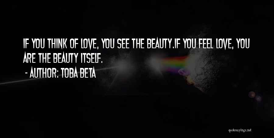 Toba Beta Quotes: If You Think Of Love, You See The Beauty.if You Feel Love, You Are The Beauty Itself.