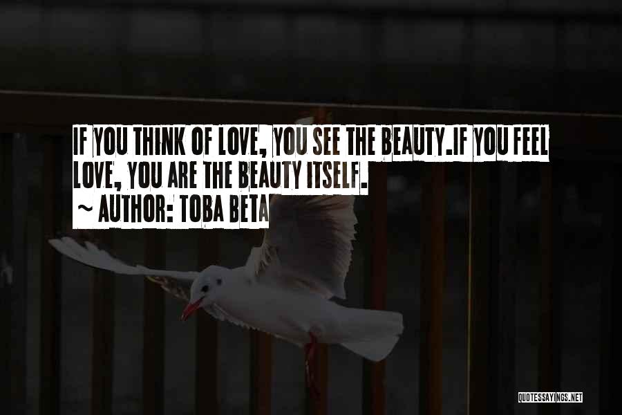 Toba Beta Quotes: If You Think Of Love, You See The Beauty.if You Feel Love, You Are The Beauty Itself.