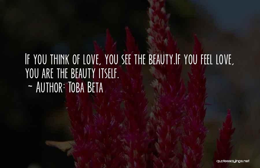 Toba Beta Quotes: If You Think Of Love, You See The Beauty.if You Feel Love, You Are The Beauty Itself.