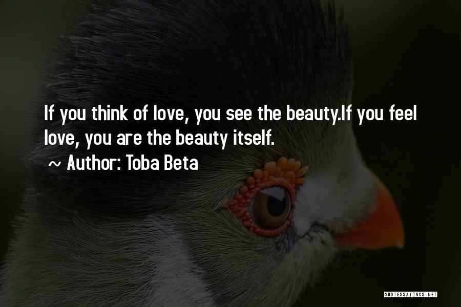 Toba Beta Quotes: If You Think Of Love, You See The Beauty.if You Feel Love, You Are The Beauty Itself.