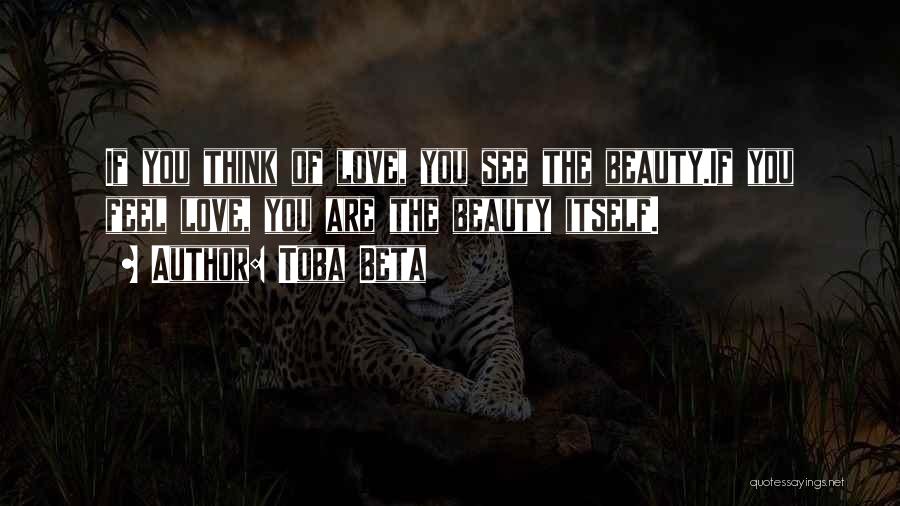 Toba Beta Quotes: If You Think Of Love, You See The Beauty.if You Feel Love, You Are The Beauty Itself.