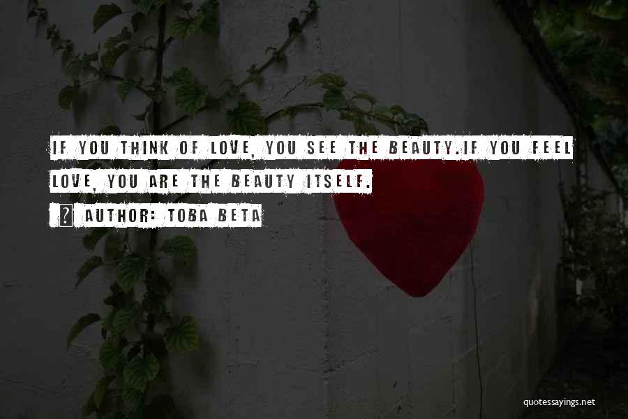 Toba Beta Quotes: If You Think Of Love, You See The Beauty.if You Feel Love, You Are The Beauty Itself.