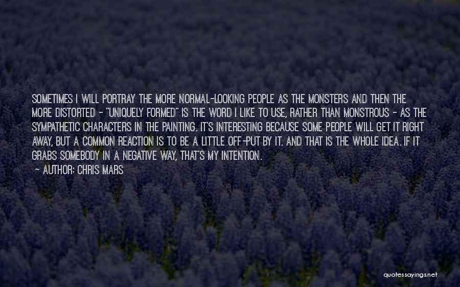 Chris Mars Quotes: Sometimes I Will Portray The More Normal-looking People As The Monsters And Then The More Distorted - Uniquely Formed Is