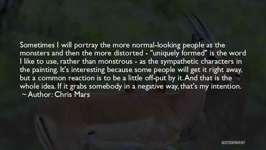 Chris Mars Quotes: Sometimes I Will Portray The More Normal-looking People As The Monsters And Then The More Distorted - Uniquely Formed Is