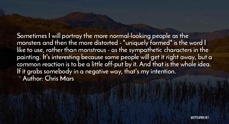 Chris Mars Quotes: Sometimes I Will Portray The More Normal-looking People As The Monsters And Then The More Distorted - Uniquely Formed Is