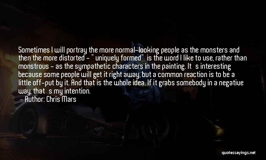 Chris Mars Quotes: Sometimes I Will Portray The More Normal-looking People As The Monsters And Then The More Distorted - Uniquely Formed Is