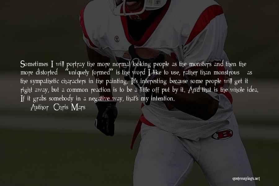 Chris Mars Quotes: Sometimes I Will Portray The More Normal-looking People As The Monsters And Then The More Distorted - Uniquely Formed Is