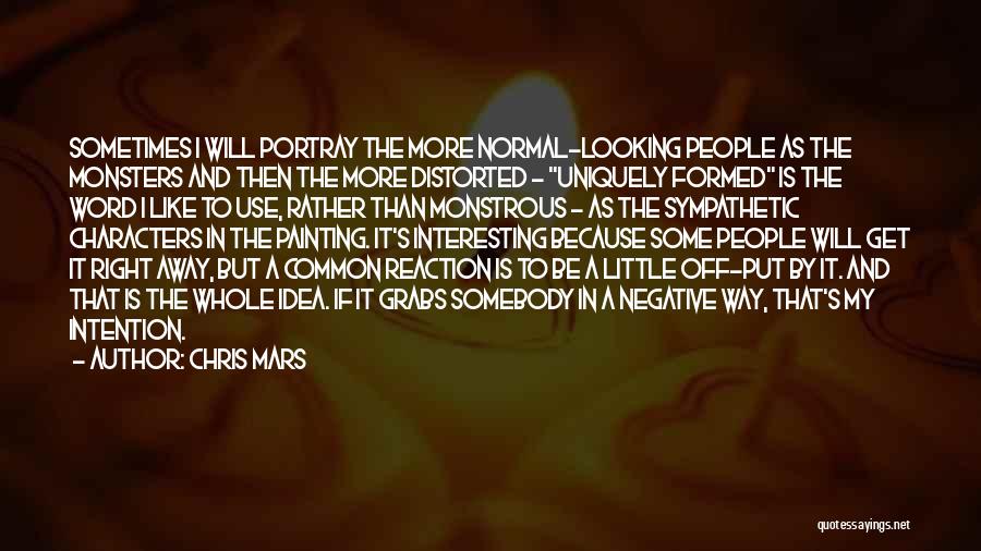 Chris Mars Quotes: Sometimes I Will Portray The More Normal-looking People As The Monsters And Then The More Distorted - Uniquely Formed Is