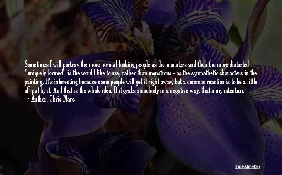 Chris Mars Quotes: Sometimes I Will Portray The More Normal-looking People As The Monsters And Then The More Distorted - Uniquely Formed Is
