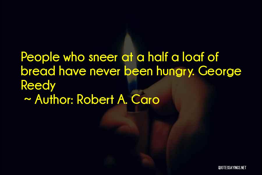 Robert A. Caro Quotes: People Who Sneer At A Half A Loaf Of Bread Have Never Been Hungry. George Reedy