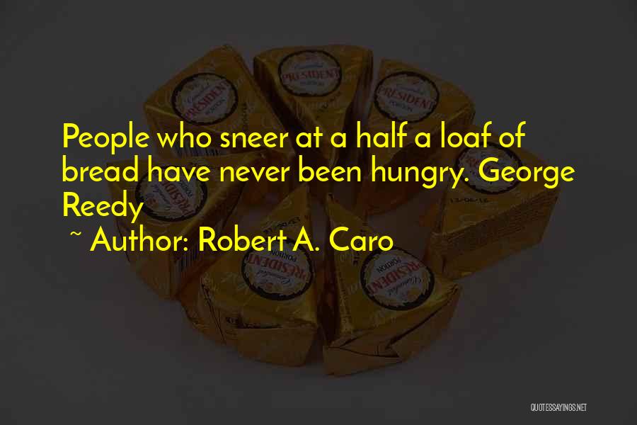 Robert A. Caro Quotes: People Who Sneer At A Half A Loaf Of Bread Have Never Been Hungry. George Reedy