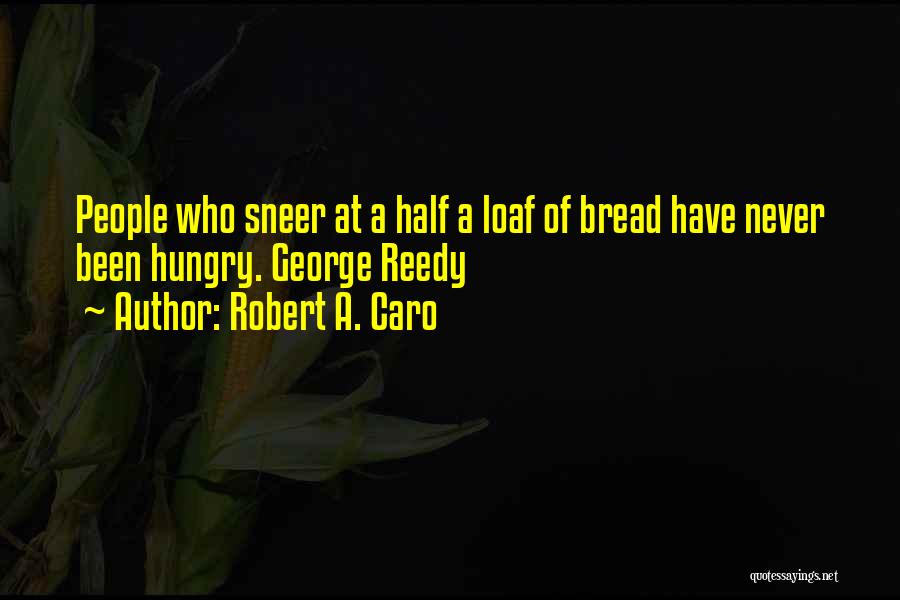 Robert A. Caro Quotes: People Who Sneer At A Half A Loaf Of Bread Have Never Been Hungry. George Reedy