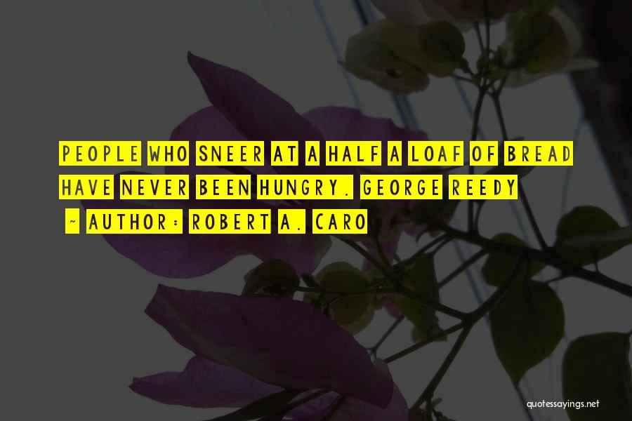 Robert A. Caro Quotes: People Who Sneer At A Half A Loaf Of Bread Have Never Been Hungry. George Reedy