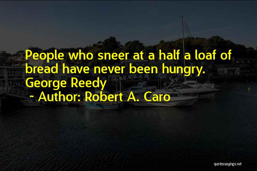 Robert A. Caro Quotes: People Who Sneer At A Half A Loaf Of Bread Have Never Been Hungry. George Reedy