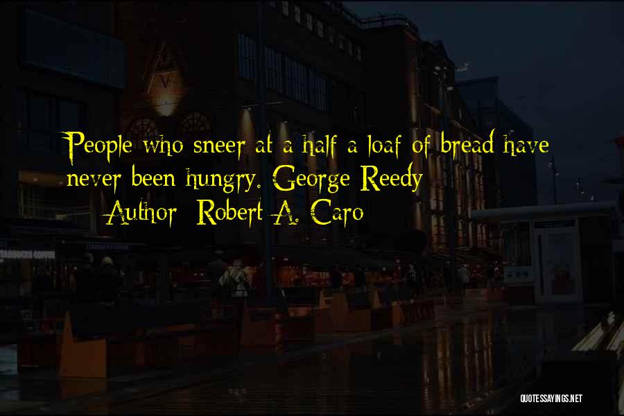 Robert A. Caro Quotes: People Who Sneer At A Half A Loaf Of Bread Have Never Been Hungry. George Reedy