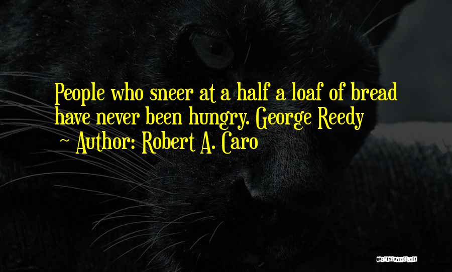 Robert A. Caro Quotes: People Who Sneer At A Half A Loaf Of Bread Have Never Been Hungry. George Reedy