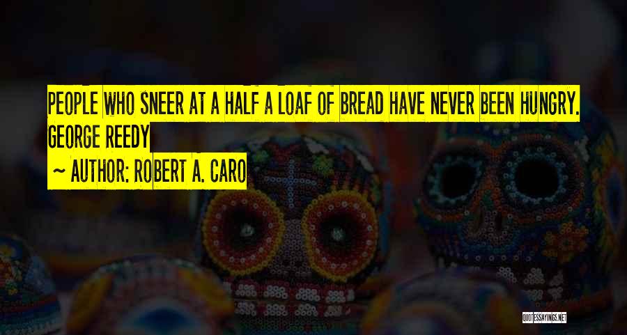 Robert A. Caro Quotes: People Who Sneer At A Half A Loaf Of Bread Have Never Been Hungry. George Reedy