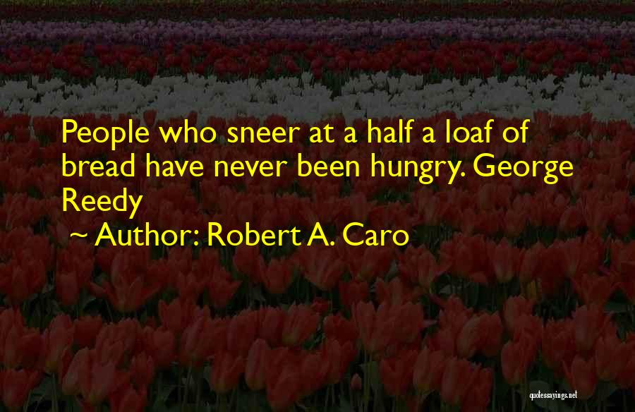 Robert A. Caro Quotes: People Who Sneer At A Half A Loaf Of Bread Have Never Been Hungry. George Reedy