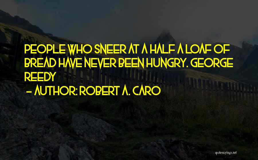 Robert A. Caro Quotes: People Who Sneer At A Half A Loaf Of Bread Have Never Been Hungry. George Reedy