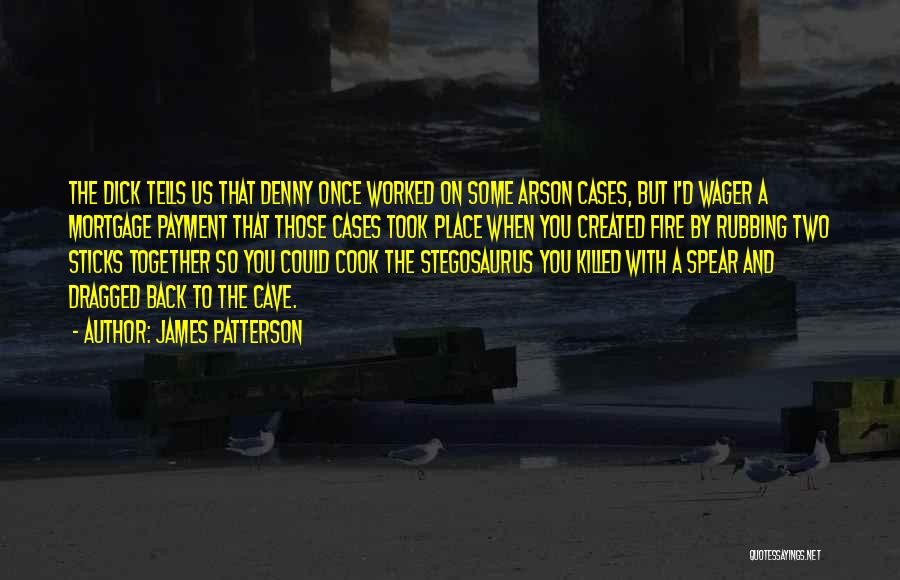 James Patterson Quotes: The Dick Tells Us That Denny Once Worked On Some Arson Cases, But I'd Wager A Mortgage Payment That Those