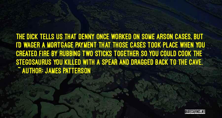 James Patterson Quotes: The Dick Tells Us That Denny Once Worked On Some Arson Cases, But I'd Wager A Mortgage Payment That Those