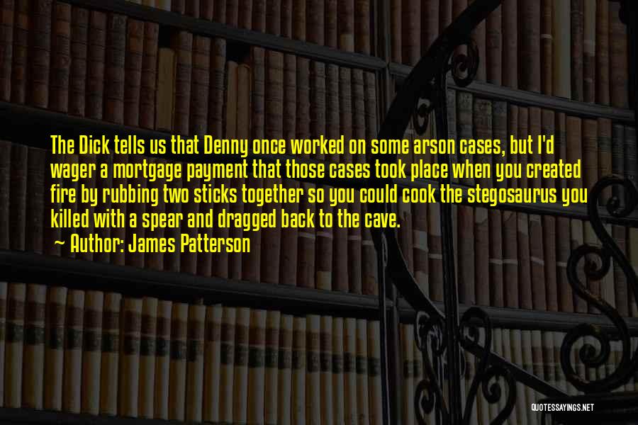 James Patterson Quotes: The Dick Tells Us That Denny Once Worked On Some Arson Cases, But I'd Wager A Mortgage Payment That Those