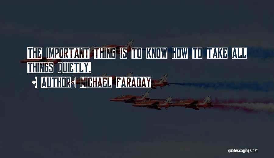 Michael Faraday Quotes: The Important Thing Is To Know How To Take All Things Quietly.