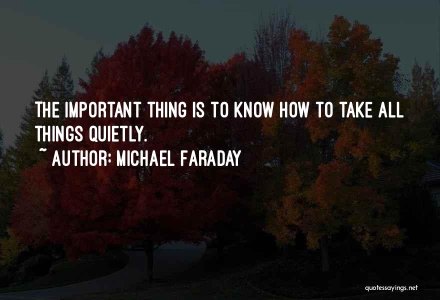 Michael Faraday Quotes: The Important Thing Is To Know How To Take All Things Quietly.