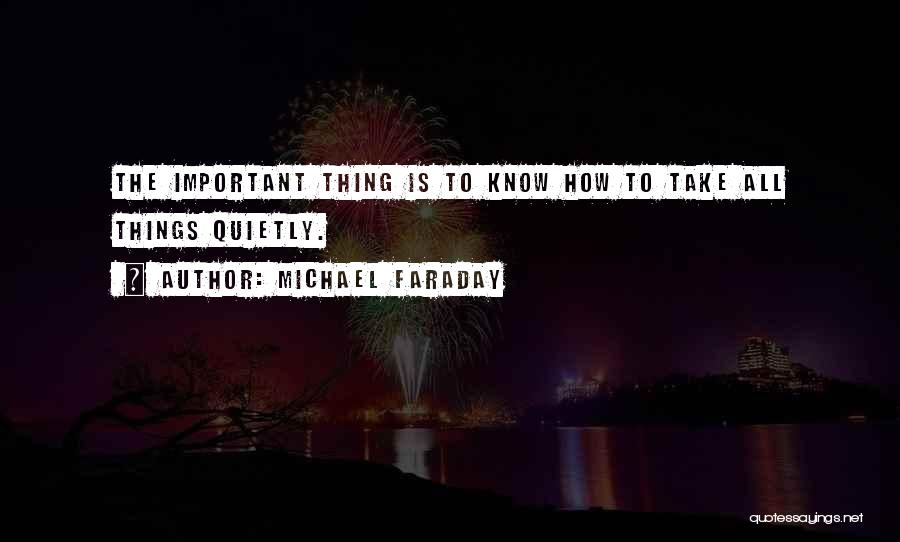 Michael Faraday Quotes: The Important Thing Is To Know How To Take All Things Quietly.