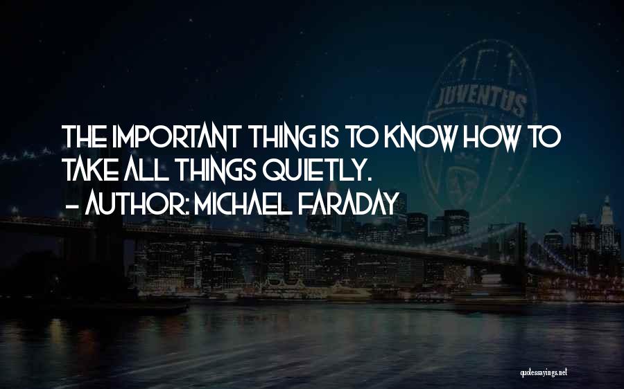 Michael Faraday Quotes: The Important Thing Is To Know How To Take All Things Quietly.