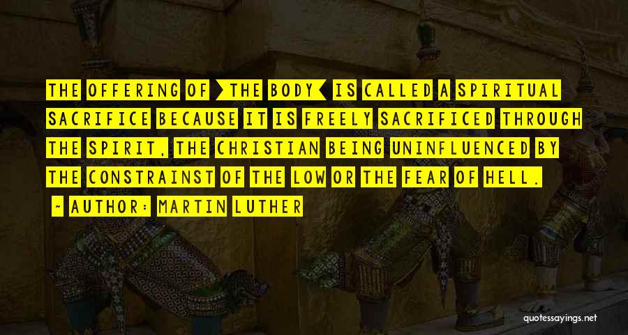 Martin Luther Quotes: The Offering Of [the Body] Is Called A Spiritual Sacrifice Because It Is Freely Sacrificed Through The Spirit, The Christian