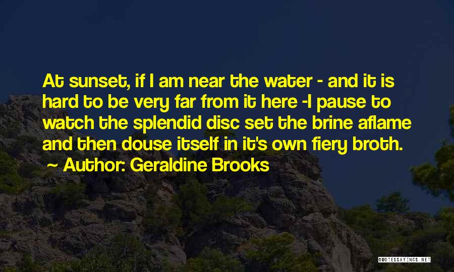 Geraldine Brooks Quotes: At Sunset, If I Am Near The Water - And It Is Hard To Be Very Far From It Here