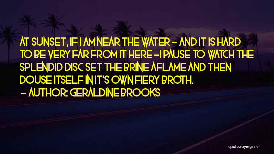 Geraldine Brooks Quotes: At Sunset, If I Am Near The Water - And It Is Hard To Be Very Far From It Here