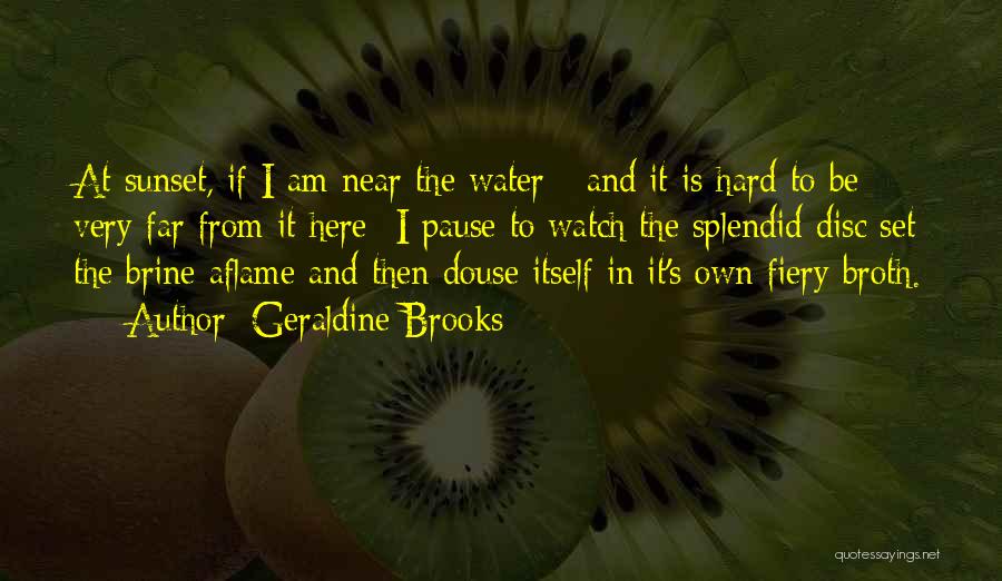 Geraldine Brooks Quotes: At Sunset, If I Am Near The Water - And It Is Hard To Be Very Far From It Here