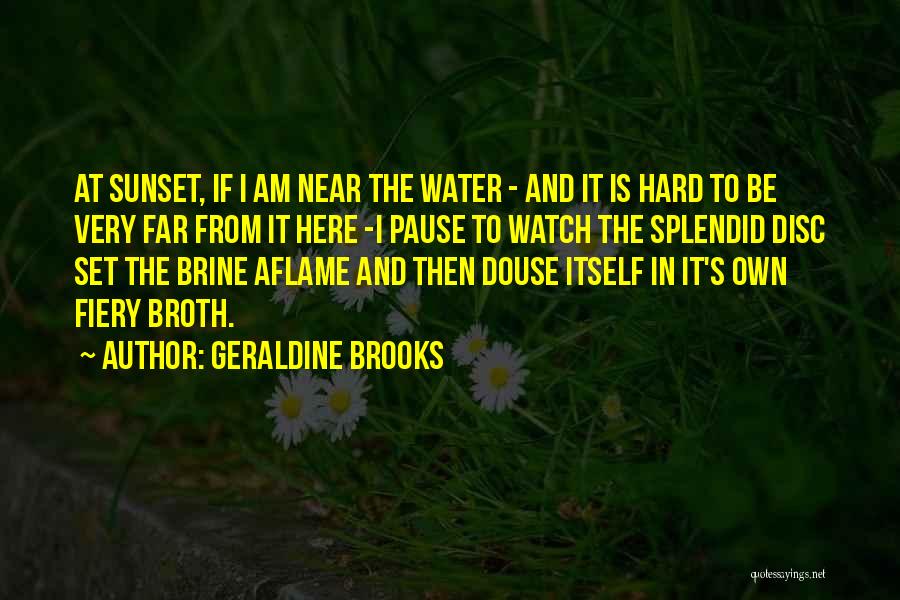 Geraldine Brooks Quotes: At Sunset, If I Am Near The Water - And It Is Hard To Be Very Far From It Here