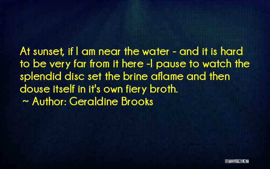 Geraldine Brooks Quotes: At Sunset, If I Am Near The Water - And It Is Hard To Be Very Far From It Here