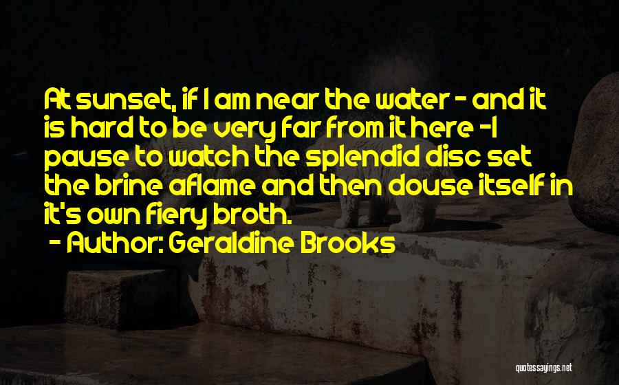 Geraldine Brooks Quotes: At Sunset, If I Am Near The Water - And It Is Hard To Be Very Far From It Here