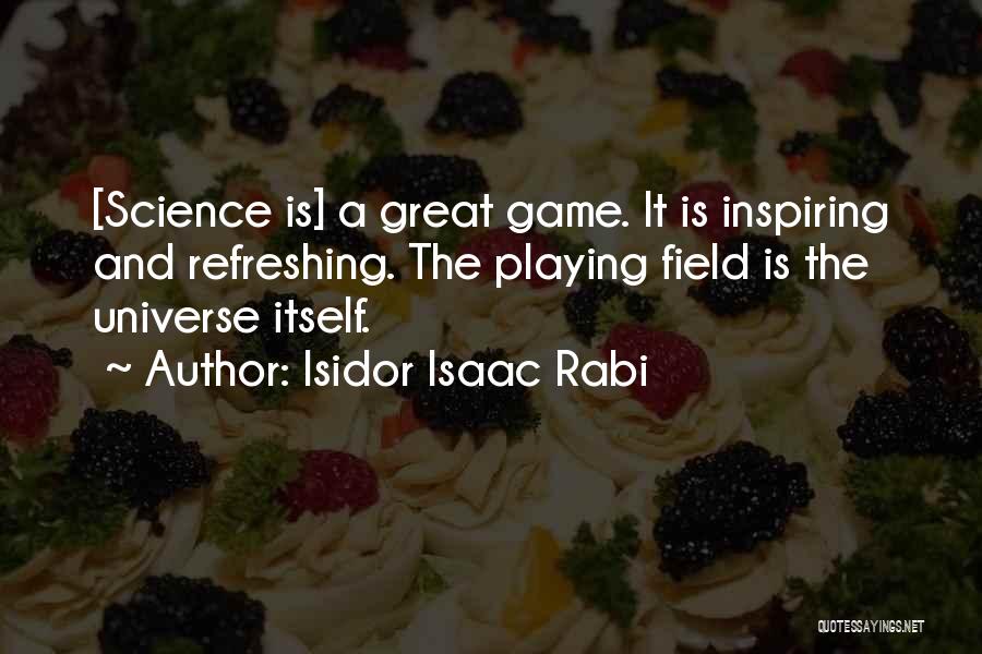 Isidor Isaac Rabi Quotes: [science Is] A Great Game. It Is Inspiring And Refreshing. The Playing Field Is The Universe Itself.