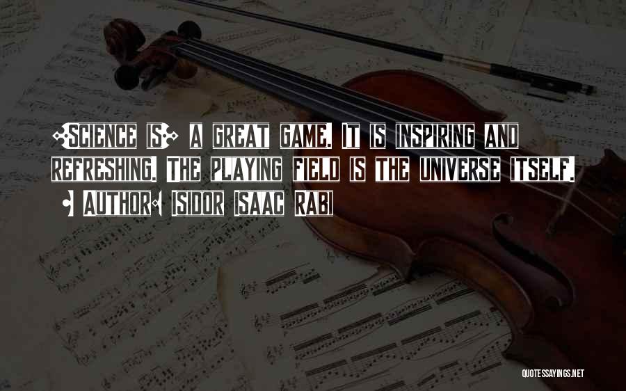 Isidor Isaac Rabi Quotes: [science Is] A Great Game. It Is Inspiring And Refreshing. The Playing Field Is The Universe Itself.