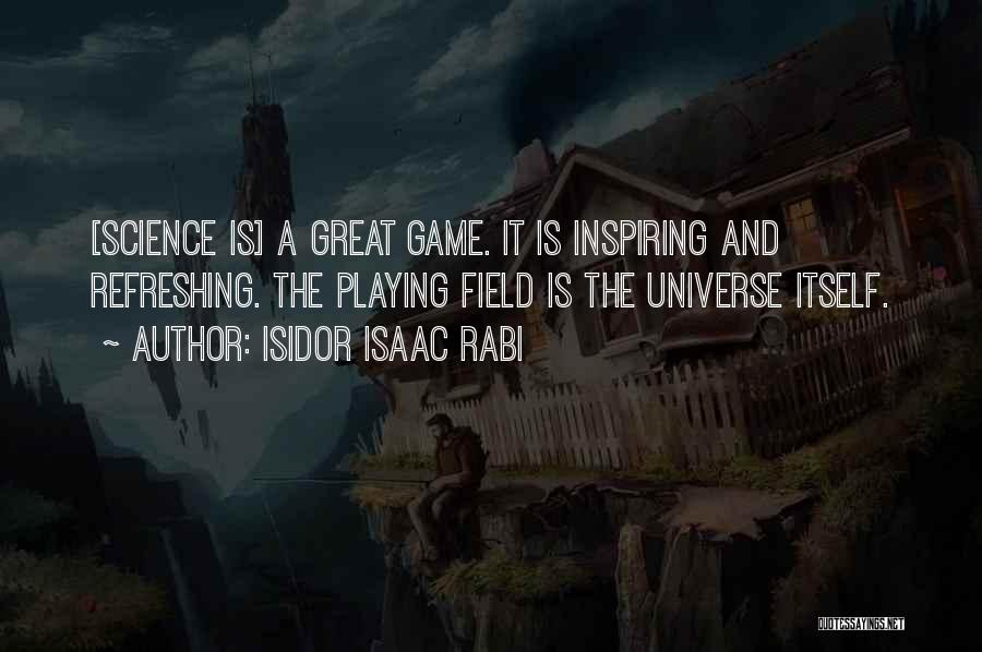 Isidor Isaac Rabi Quotes: [science Is] A Great Game. It Is Inspiring And Refreshing. The Playing Field Is The Universe Itself.