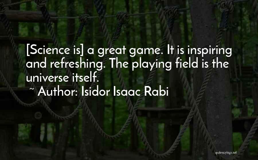 Isidor Isaac Rabi Quotes: [science Is] A Great Game. It Is Inspiring And Refreshing. The Playing Field Is The Universe Itself.