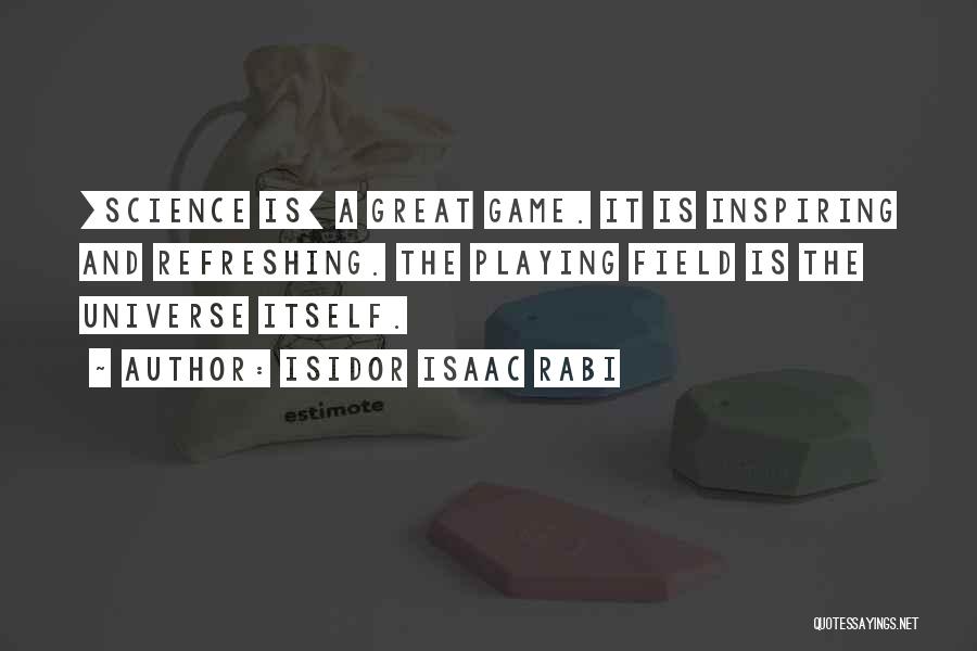 Isidor Isaac Rabi Quotes: [science Is] A Great Game. It Is Inspiring And Refreshing. The Playing Field Is The Universe Itself.