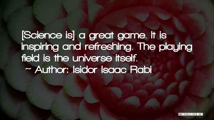 Isidor Isaac Rabi Quotes: [science Is] A Great Game. It Is Inspiring And Refreshing. The Playing Field Is The Universe Itself.