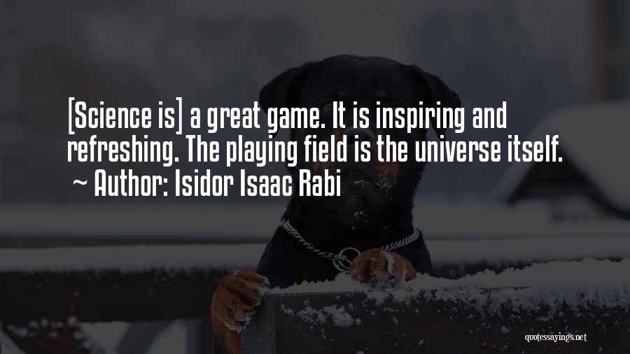 Isidor Isaac Rabi Quotes: [science Is] A Great Game. It Is Inspiring And Refreshing. The Playing Field Is The Universe Itself.