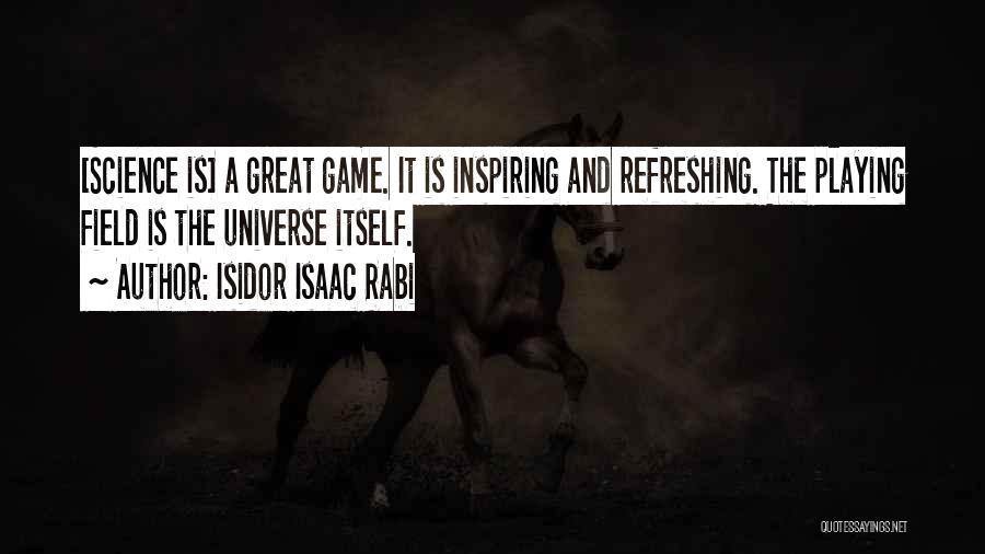 Isidor Isaac Rabi Quotes: [science Is] A Great Game. It Is Inspiring And Refreshing. The Playing Field Is The Universe Itself.