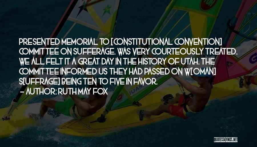 Ruth May Fox Quotes: Presented Memorial To [constitutional Convention] Committee On Sufferage. Was Very Courteously Treated. We All Felt It A Great Day In