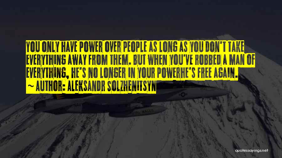 Aleksandr Solzhenitsyn Quotes: You Only Have Power Over People As Long As You Don't Take Everything Away From Them. But When You've Robbed