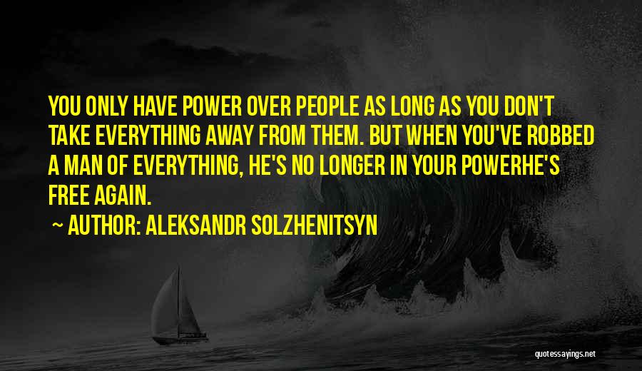 Aleksandr Solzhenitsyn Quotes: You Only Have Power Over People As Long As You Don't Take Everything Away From Them. But When You've Robbed