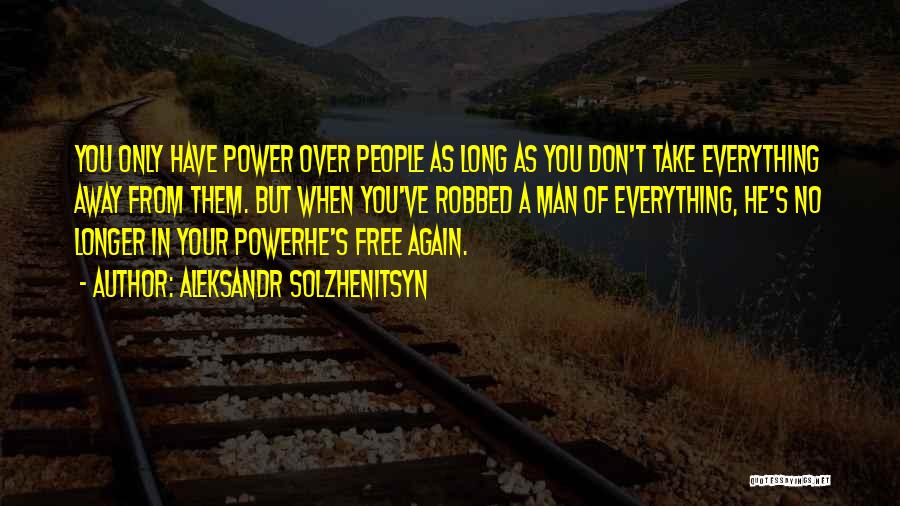Aleksandr Solzhenitsyn Quotes: You Only Have Power Over People As Long As You Don't Take Everything Away From Them. But When You've Robbed