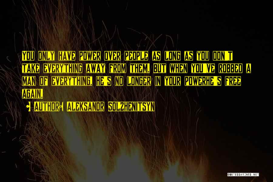 Aleksandr Solzhenitsyn Quotes: You Only Have Power Over People As Long As You Don't Take Everything Away From Them. But When You've Robbed